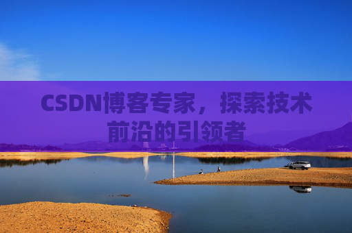 CSDN博客专家，探索技术前沿的引领者